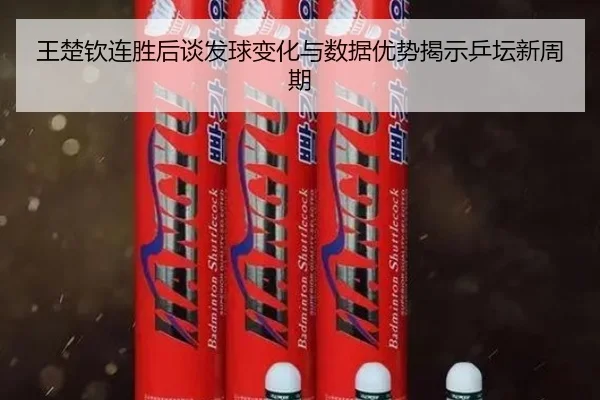王楚钦连胜后谈发球变化与数据优势揭示乒坛新周期
