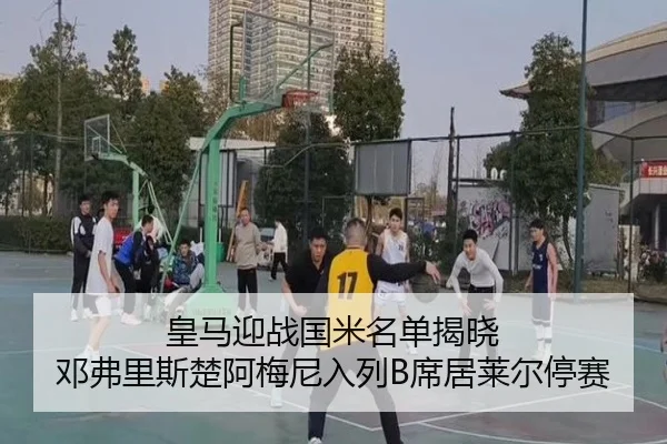 皇马迎战国米名单揭晓 邓弗里斯楚阿梅尼入列B席居莱尔停赛